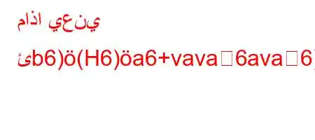 ماذا يعني ئb6)(H6)a6+vava6ava6)a6`v)*H'